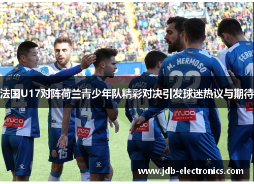 法国U17对阵荷兰青少年队精彩对决引发球迷热议与期待