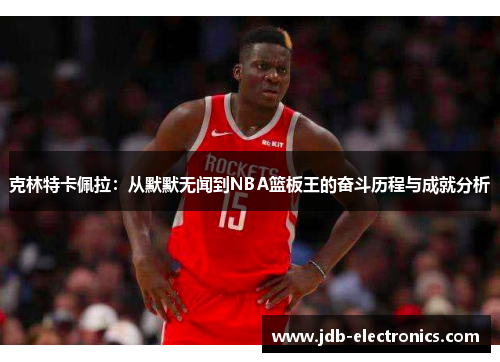 克林特卡佩拉：从默默无闻到NBA篮板王的奋斗历程与成就分析