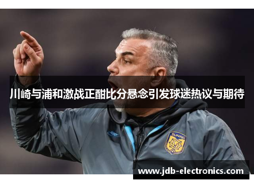 川崎与浦和激战正酣比分悬念引发球迷热议与期待